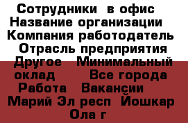 Сотрудники. в офис › Название организации ­ Компания-работодатель › Отрасль предприятия ­ Другое › Минимальный оклад ­ 1 - Все города Работа » Вакансии   . Марий Эл респ.,Йошкар-Ола г.